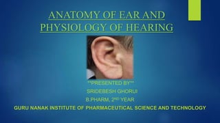 ANATOMY OF EAR AND
PHYSIOLOGY OF HEARING
**PRESENTED BY**
SRIDEBESH GHORUI
B.PHARM, 2ND YEAR
GURU NANAK INSTITUTE OF PHARMACEUTICAL SCIENCE AND TECHNOLOGY
 