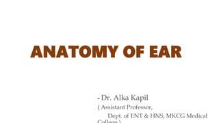 ANATOMY OF EAR
- Dr. Alka Kapil
( Assistant Professor,
Dept. of ENT & HNS, MKCG Medical
 