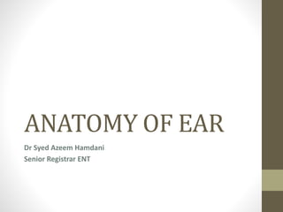 ANATOMY OF EAR
Dr Syed Azeem Hamdani
Senior Registrar ENT
 