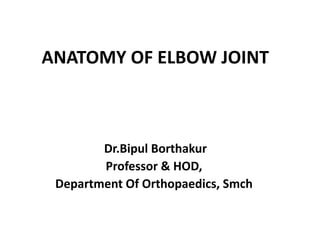 ANATOMY OF ELBOW JOINT
Dr.Bipul Borthakur
Professor & HOD,
Department Of Orthopaedics, Smch
 