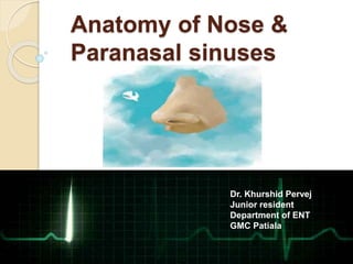 Anatomy of Nose &
Paranasal sinuses
Dr. Khurshid Pervej
Junior resident
Department of ENT
GMC Patiala
 