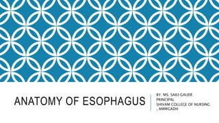ANATOMY OF ESOPHAGUS
BY: MS. SAILI GAUDE
PRINCIPAL
SHIVAM COLLEGE OF NURSING
, AMIRGADH
 