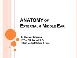 ANATOMYOF 
EXTERNAL & MIDDLE EAR 
Dr. Diptiman Baliarsingh 
1st Year PG, Dept. of ENT, 
Hi-tech Medical College & Hosp. 
 