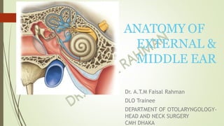 ANATOMY OF
EXTERNAL &
MIDDLE EAR
Dr. A.T.M Faisal Rahman
DLO Trainee
DEPARTMENT OF OTOLARYNGOLOGY-
HEAD AND NECK SURGERY
CMH DHAKA
 