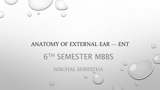 ANATOMY OF EXTERNAL EAR --- ENT
6TH SEMESTER MBBS
NISCHAL SHRESTHA
 