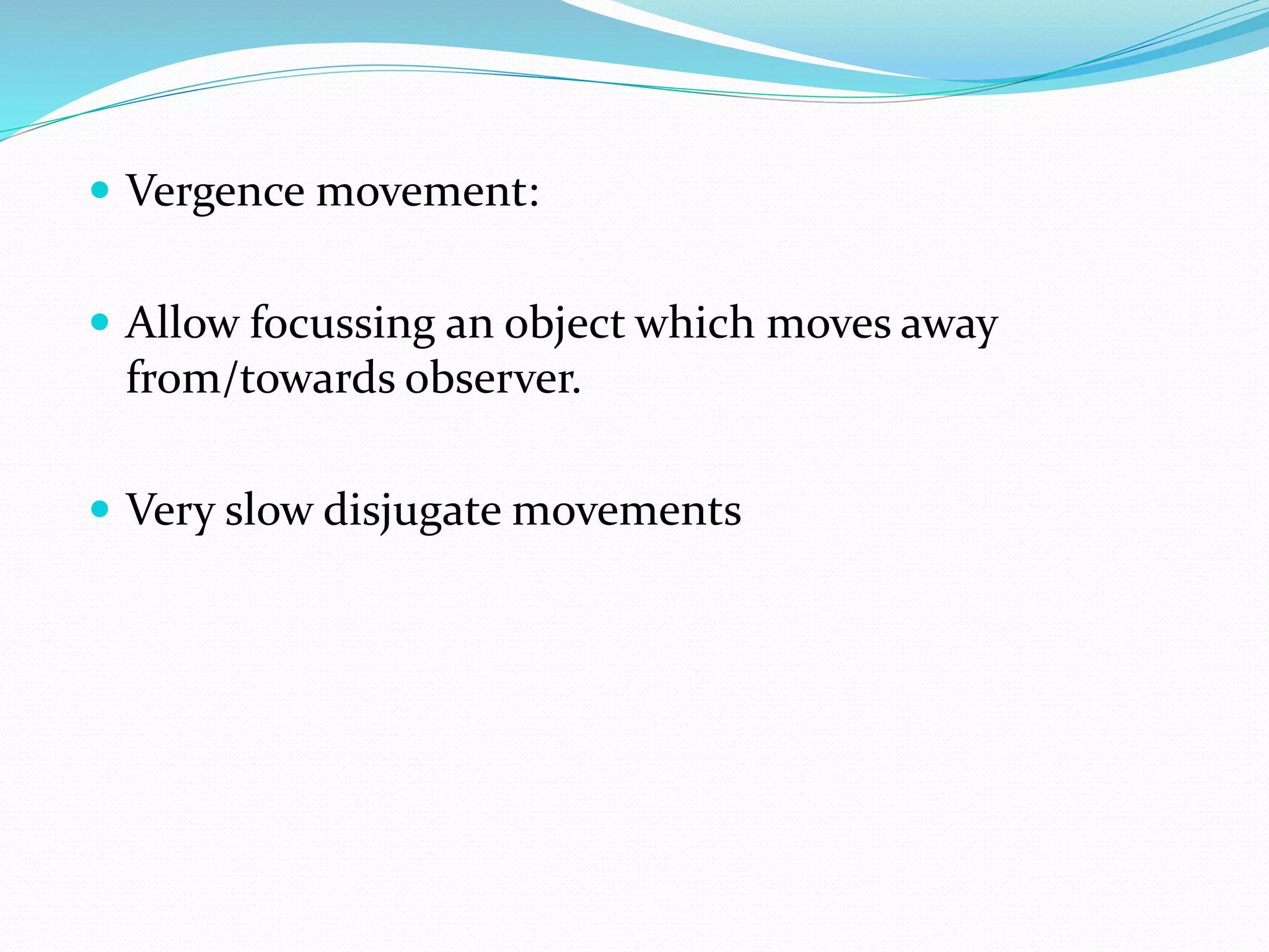  Vergence movement: 
 Allow focussing an object which moves away 
from/towards observer. 
 Very slow disjugate movements 
 