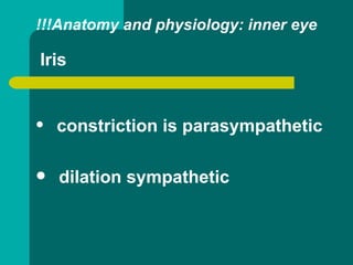 !!!Anatomy and physiology: inner eye
Iris
 constriction is parasympathetic
 dilation sympathetic
 
