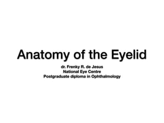 Anatomy of the Eyelid
dr. Frenky R. de Jesus
National Eye Centre
Postgraduate diploma in Ophthalmology
 