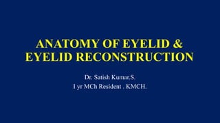 ANATOMY OF EYELID &
EYELID RECONSTRUCTION
Dr. Satish Kumar.S.
I yr MCh Resident . KMCH.
 