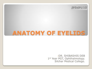 ANATOMY OF EYELIDS
-DR. SHIBASHIS DEB
1st Year PGT, Ophthalmology.
Silchar Medical College.
 