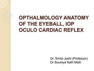 OPTHALMOLOGY ANATOMY
OF THE EYEBALL, IOP
OCULO CARDIAC REFLEX
Dr. Smita Joshi (Professor)
Dr Soumya Nath Maiti
 