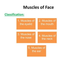 Muscles of Face
Classification:
1. Muscles of
the eyelid
2. Muscles of
the mouth
3. Muscles of
the nose
4. Muscles of
the neck
5. Muscles of
the ear
 