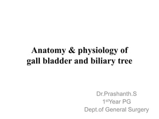 Anatomy & physiology of
gall bladder and biliary tree
Dr.Prashanth.S
1stYear PG
Dept.of General Surgery
 