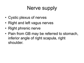 Nerve supply
• Cystic plexus of nerves
• Right and left vagus nerves
• Right phrenic nerve
• Pain from GB may be referred to stomach,
inferior angle of right scapula, right
shoulder.
 