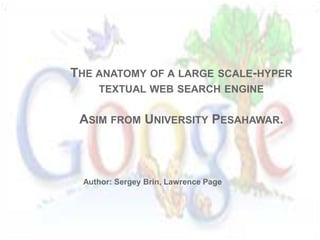 THE ANATOMY OF A LARGE SCALE-HYPER
    TEXTUAL WEB SEARCH ENGINE


 ASIM FROM UNIVERSITY PESAHAWAR.



 Author: Sergey Brin, Lawrence Page
 