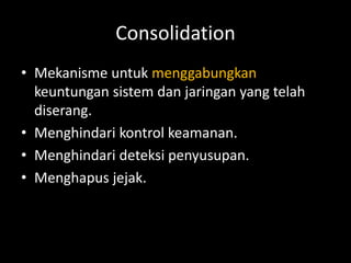 Consolidation
• Mekanisme untuk menggabungkan
keuntungan sistem dan jaringan yang telah
diserang.
• Menghindari kontrol keamanan.
• Menghindari deteksi penyusupan.
• Menghapus jejak.
 