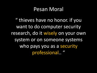 “ thieves have no honor. if you
want to do computer security
research, do it wisely on your own
system or on someone systems
who pays you as a security
professional.. “
Pesan Moral
 
