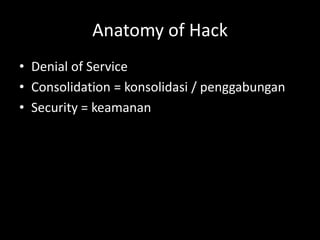Anatomy of Hack
• Denial of Service
• Consolidation = konsolidasi / penggabungan
• Security = keamanan
 