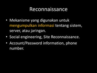 Reconnaissance
• Mekanisme yang digunakan untuk
mengumpulkan informasi tentang sistem,
server, atau jaringan.
• Social engineering, Site Reconnaissance.
• Account/Password information, phone
number.
 