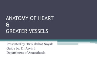 ANATOMY OF HEART
&
GREATER VESSELS
Presented by :Dr Rakshat Nayak
Guide by: Dr Arvind
Department of Anaesthesia
 