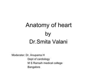 Anatomy of heart
by
Dr.Smita Valani
Moderater: Dr. Anupama H
Dept of cardiology
M S Ramaih medical college
Bangalore
 