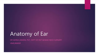 Anatomy of Ear
DR SAFIKA ZAMAN, PGT, DEPT OF ENT &HEAD NECK SURGERY
VIMS,RKMSP
 