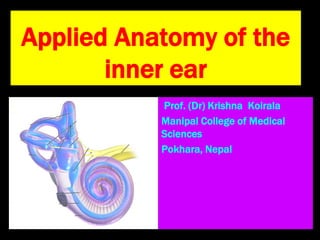 Applied Anatomy of the
inner ear
Prof. (Dr) Krishna Koirala
Manipal College of Medical
Sciences
Pokhara, Nepal
 