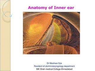 Anatomy of Inner ear
Dr Meshwa Oza
Resident of otorhinolaryngology department
MK Shah medical College Ahmedabad
 