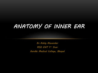 Dr. Ashly Alexander
RSO ENT 1st Year
Gandhi Medical College, Bhopal
ANATOMY OF INNER EAR
 