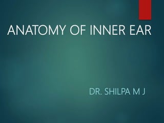 ANATOMY OF INNER EAR
DR. SHILPA M J
 
