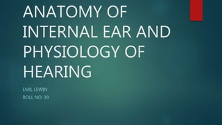 ANATOMY OF
INTERNAL EAR AND
PHYSIOLOGY OF
HEARING
EMIL LEWIN
ROLL NO: 39
 
