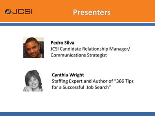 PresentersPedro SilvaJCSI Candidate Relationship Manager/Communications StrategistCynthia WrightStaffing Expert and Author of “366 Tips for a Successful  Job Search”
