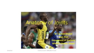 Anatomy of Joints
Dr Laxman Khanal
Asst. Prof
Department of anatomy
BPKIHS, Dharan, Nepal
9/28/2016 anatomy of joints- MBBS/BDS first year
 