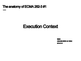 The anatomy of ECMA 262-3 #1

Execution Context
김훈민
프론트엔드개발팀 / UIT 개발실
2014.01.16

 