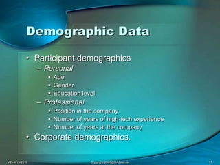 V2 - 4/15/2010Copyright 2005@DAJasinski17Demographic DataParticipant demographicsPersonal AgeGenderEducation level Professional Position in the companyNumber of years of high-tech experienceNumber of years at the companyCorporate demographics. 