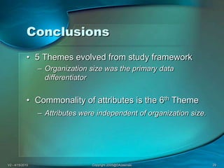 V2 - 4/15/2010Copyright 2005@DAJasinski29Conclusions5 Themes evolved from study frameworkOrganization size was the primary data differentiatorCommonality of attributes is the 6th ThemeAttributes were independent of organization size.