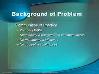 V2 - 4/15/2010Copyright 2005@DAJasinski7Background of ProblemCommunities of PracticeWenger (1996)Spontaneity & passion from common interestNo management influenceNo competitive influences