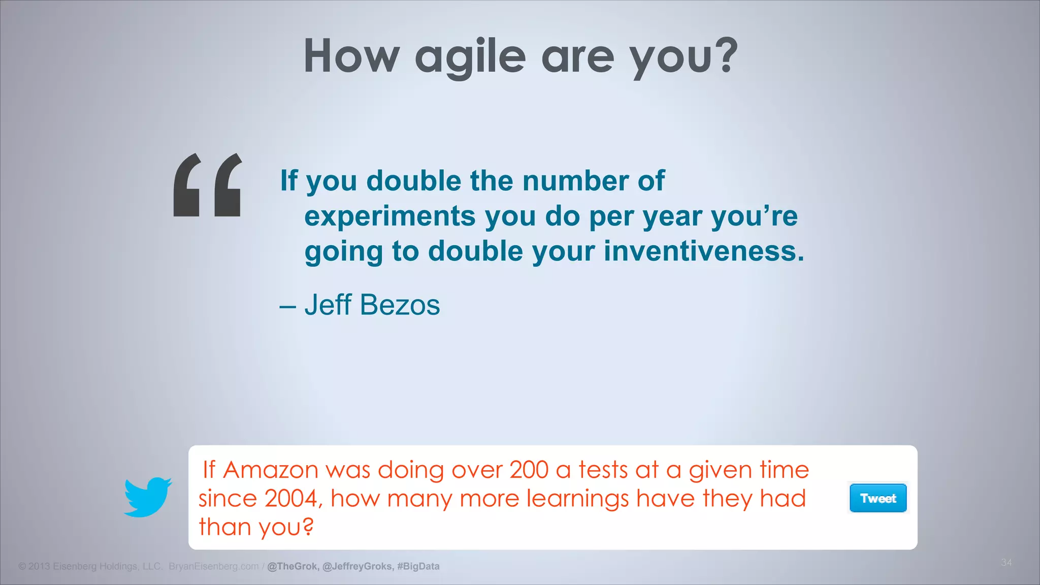 © 1998 - 2014 Eisenberg Holdings, LLC www.BryanEisenberg.com & @TheGrok
Scott Cook, Founder of Intuit
The role of today’s leadership is to “remove the
speed bumps in the experimenters’ way!”
These include:
• Technological
limitations imagined and real
• Legal limitations imagined and
real
• Organizational culture
 