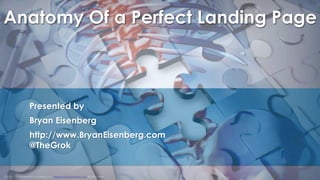 © 1998 - 2014 Eisenberg Holdings, LLC www.BryanEisenberg.com & @TheGrok
Anatomy Of a Perfect Landing Page
Presented by
Bryan Eisenberg
http://www.BryanEisenberg.com
@TheGrok
 