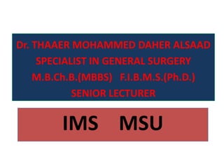 Dr. THAAER MOHAMMED DAHER ALSAAD
     SPECIALIST IN GENERAL SURGERY
    M.B.Ch.B.(MBBS) F.I.B.M.S.(Ph.D.)
            SENIOR LECTURER

        IMS MSU
 