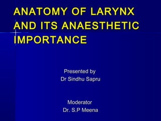ANATOMY OF LARYNX
AND ITS ANAESTHETIC
IMPORTANCE


        Presented by
       Dr Sindhu Sapru



        Moderator
       Dr. S.P Meena
 