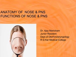 ANATOMY OF NOSE & PNS
FUNCTIONS OF NOSE & PNS
Dr. Ajay Manickam
Junior Resident
Dept of Otorhinolaryngology
R G Kar Medical College
 
