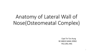 Anatomy of Lateral Wall of
Nose(Osteomeatal Complex)
Capt Tin Tun Aung
BC 68824 SAMA 39902
PG1.ORL.HNS
1
 