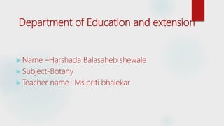 Department of Education and extension
 Name –Harshada Balasaheb shewale
 Subject-Botany
 Teacher name- Ms.priti bhalekar
 