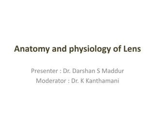 Anatomy and physiology of Lens
Presenter : Dr. Darshan S Maddur
Moderator : Dr. K Kanthamani
 