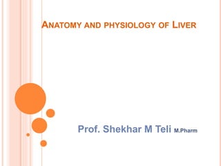 ANATOMY AND PHYSIOLOGY OF LIVER
Prof. Shekhar M Teli M.Pharm
 