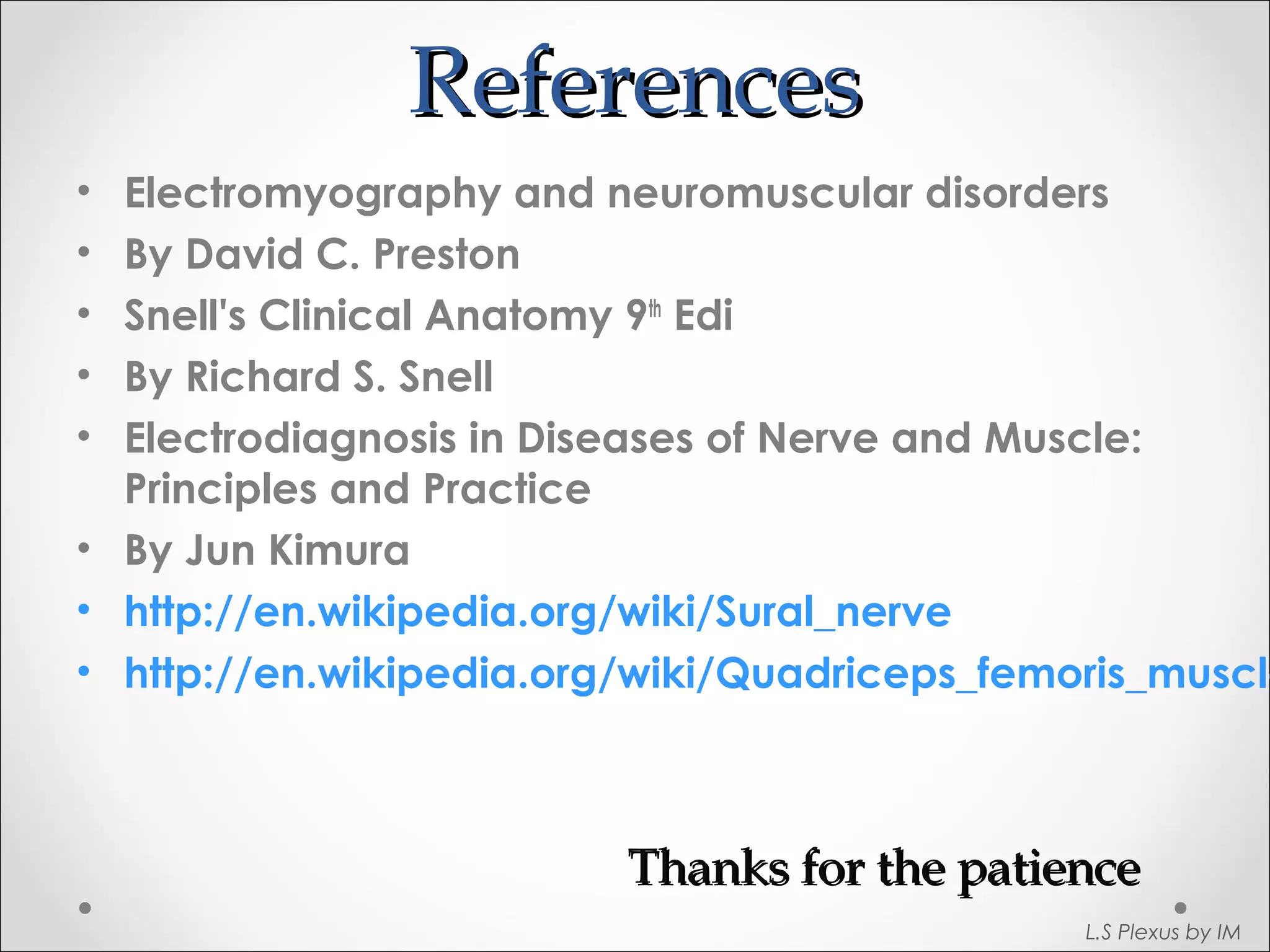 RReeffeerreenncceess 
• Electromyography and neuromuscular disorders 
• By David C. Preston 
• Snell's Clinical Anatomy 9th Edi 
• By Richard S. Snell 
• Electrodiagnosis in Diseases of Nerve and Muscle: 
Principles and Practice 
• By Jun Kimura 
• http://en.wikipedia.org/wiki/Sural_nerve 
• http://en.wikipedia.org/wiki/Quadriceps_femoris_muscle 
TThhaannkkss ffoorr tthhee ppaattiieennccee 
L.S Plexus by IM 
