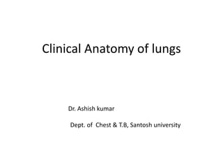 Clinical Anatomy of lungs
Dr. Ashish kumar
Dept. of Chest & T.B, Santosh university
 