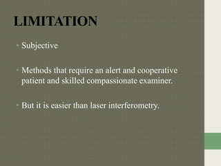 LIMITATION
• Subjective
• Methods that require an alert and cooperative
patient and skilled compassionate examiner.
• But it is easier than laser interferometry.
 