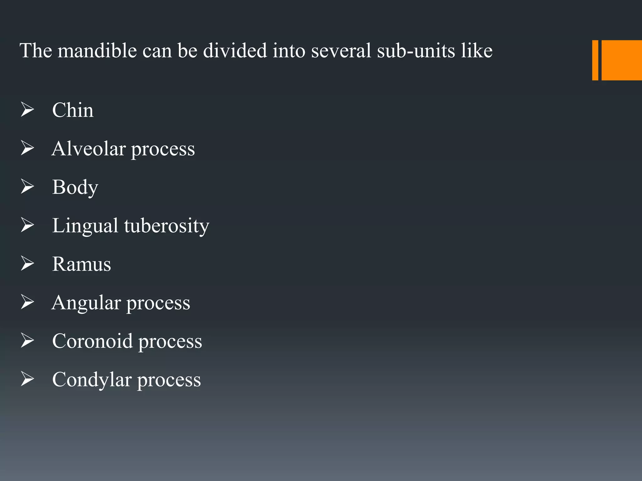 The mandible can be divided into several sub-units like
 Chin
 Alveolar process
 Body
 Lingual tuberosity
 Ramus
 Angular process
 Coronoid process
 Condylar process
 